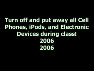 Turn off and put away all Cell Phones, iPods, and Electronic Devices during class! 2006 2006 