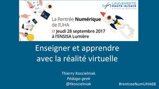 Thierry	Koscielniak	
Pédago-geek	
@tkoscielniak	
Enseigner	et	apprendre	
avec	la	réalité	virtuelle	
	
#rentreeNumUHA68	
 