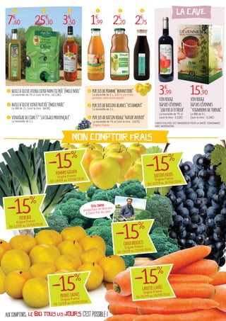 L'ABUS D'ALCOOL EST DANGEREUX POUR LA SANTÉ. CONSOMMEZ
AVEC MODÉRATION.
c'est possible !aux comptoirs, le bio TOUS LES JOURS
MON COMPTOIR FRAIS
3€
,99 15€
,90
vinrouge
igpdescévennes
"loupasd'estrech"
La bouteille de 75 cl
(soit le litre : 5,32€)
vinrouge
igpdescévennes
"vigneronsdetornac"
Le BIB de 5 L
(soit le litre : 3,18€)
purjusdepomme"bonneterre"
La bouteille de 1 L. 100 % pur fruits
pressés, sans sucre ajouté.
4huiled'oliveviergeextranonfiltrée"émilenoël"
La bouteille de 75 cl (soit le litre : 10,13€)
1
1€
,99
4
2€
,20
5
2€
,75
6
7€
,60
1
25€
,30
2
3€
,50
3
purjusderaisinsblancs"vitamont"
La bouteille de 1 L.
5huiled'oliveextrafruitée"émilenoël"
Le BIB de 3 L (soit le litre : 8,43€)
2
vinaigredecidre5°"lacigaleprovençale"
La bouteille de 1 L.
3 purjusderaisinrouge"natur'avenir"
La bouteille de 75 cl (soit le litre : 3,67€)
Origine France.
6
LA CAVE
-15%
chouxbrocolis
Origine France
DU 19/09 au 23/09/2016
Eric Séité
producteur de Brocolis
à Saint Pol de Léon
-15%
poireaux
Origine France
DU 12/09 au 16/09/2016
-15%
prunesjaunes
Origine France
DU 12/09 au 16/09/2016
-15%
raisinsnoirs
Origine France
DU 26/09 au 30/09/2016
-15%
pommesgolden
Origine France
DU 19/09 au 23/09/2016
-15%
carotteslavées
Origine France
DU 05/09 au 09/09/2016
 