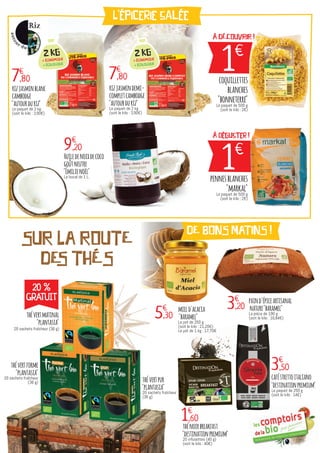 1€
À DÉCOUVRIR !
coquillettes
blanches
"bonneterre"Le paquet de 500 g
(soit le kilo : 2€)
1€
À déguster !
pennesblanches
"markal"Le paquet de 500 g
(soit le kilo : 2€)
0€
,00
3€
,50
5€
,30
caféstrettoitaliano
"destinationpremium"
Le paquet de 250 g
(soit le kilo : 14€)
1€
,60
3€
,20
thénoirbreakfast
"destinationpremium"
20 infusettes (40 g)
(soit le kilo : 40€)
paind'épiceartisanal
nature"baramel"
La pièce de 190 g
(soit le kilo : 16,84€)
mield'acacia
"baramel"
Le pot de 250 g
(soit le kilo : 21,20€)
Le pot de 1 kg : 17,70€
L'épicerie salée
DE BONS MATINS !
7€
,80
rizjasminblanc
cambodge
"autourduriz"
Le paquet de 2 kg
(soit le kilo : 3,90€)
9€
,20
Huiledenoixdecoco
goûtneutre
"Émilienoël"
Le bocal de 1 L.
2 kg
+ ÉCONOMIQUE
+ ÉCOLOGIQUE
7€
,80
rizjasmindemi-
completcambodge
"autourduriz"
Le paquet de 2 kg
(soit le kilo : 3,90€)
2 kg
+ ÉCONOMIQUE
+ ÉCOLOGIQUE
SUR LA ROUTE
DES THÉS
thévertmatinal
"plantasia"
20 sachets fraîcheur (36 g)
thévertforme
"plantasia"
20 sachets fraîcheur
(36 g) thévertpur
"plantasia"
20 sachets fraîcheur
(36 g)
20 %
GRATUIT
 