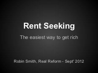 Rent Seeking
   The easiest way to get rich



Robin Smith, Real Reform - Sept' 2012
 