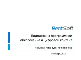 Подписка на программное
обеспечение и цифровой контент
Игры и Антивирусы по подписке
Рентсофт, 2014
 
