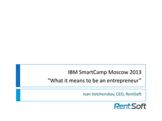 IBM SmartCamp Moscow 2013
“What it means to be an entrepreneur”
Ivan Volchenskov, CEO, RentSoft
 