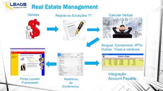 Real Estate Management
Vendas Regras ou Exceções ?? Calcular Verbas
Aluguel, Condominio, IPTU
Outras : Fixas e variáveis
Relatórios
de
Conferencia
Integração
Account PayablePortal Locador
Franqueado
 