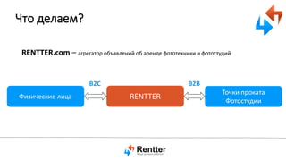 Что делаем?
RENTTER.com – агрегатор объявлений об аренде фототехники и фотостудий

B2B

B2C
Физические лица

RENTTER

Точки проката
Фотостудии

 