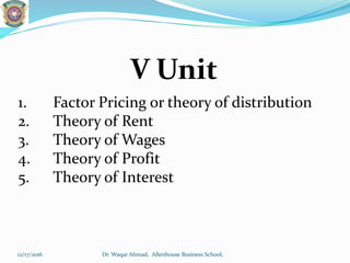 V Unit
1. Factor Pricing or theory of distribution
2. Theory of Rent
3. Theory of Wages
4. Theory of Profit
5. Theory of Interest
12/17/2016 Dr. Waqar Ahmad, Allenhouse Business School,
 