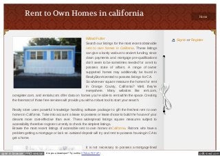 Rent to Own Homes in california                                                                                         Home




                                                                 Willard Fuller                                        Sign In or Register
                                                                 Search our listings for the most recent obtainable
                                                                 rent to own homes in California. These listings
                                                                 can give a lovely various to ancient funding, since
                                                                 down payments and mortgage pre-qualifications
                                                                 don't seem to be sometimes needed for a rent to
                                                                 possess state of affairs. A range of owner
                                                            supported homes may additionally be found in
                                                            RealtyStore'srented to possess listings for CA.
                                                            So wherever square measure the homes for rent
                                                            in Orange County, California? Well, they're
                                                            everywhere. Many websites like rent.com,
       ocregister.com, and rentals.com offer data on homes you're able to rent within the space. Creating
       the foremost of those free services will provide you with a robust tool to start your search.

       Realty store uses powerful knowledge handling software package to gift the freshest rent to own
       homes in California. Take into account a lease to possess or lease choice to build the house of your
       dreams more cost-effective than ever. These widespread listings square measures subject to
       accessibility therefore register currently to check the simplest listings.
       Browse the most recent listings of accessible rent to own homes in California. Patrons who have a
       problem getting a mortgage or lack an outsized deposit will try and rent to possess housing in CA to
       get a home.

                                                                 It is not necessary to possess a mortgage lined
open in browser PRO version   Are you a developer? Try out the HTML to PDF API                                                         pdfcrowd.com
 