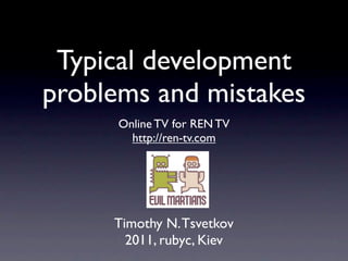 Typical development
problems and mistakes
      Online TV for REN TV
        http://ren-tv.com




     Timothy N. Tsvetkov
       2011, rubyc, Kiev
 