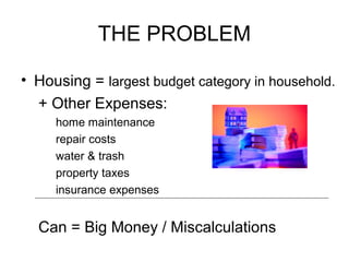 THE PROBLEM
• Housing = largest budget category in household.
+ Other Expenses:
home maintenance
repair costs
water & trash
property taxes
insurance expenses
Can = Big Money / Miscalculations
 