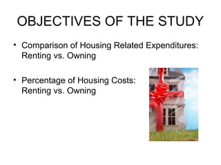 OBJECTIVES OF THE STUDY
• Comparison of Housing Related Expenditures:
Renting vs. Owning
• Percentage of Housing Costs:
Renting vs. Owning
 