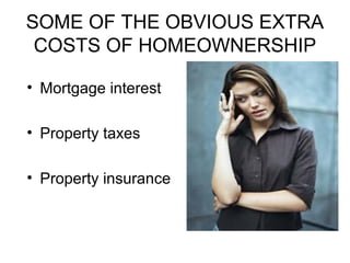 SOME OF THE OBVIOUS EXTRA
COSTS OF HOMEOWNERSHIP
• Mortgage interest
• Property taxes
• Property insurance
 