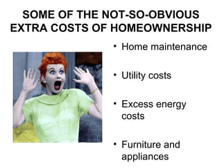 SOME OF THE NOT-SO-OBVIOUS
EXTRA COSTS OF HOMEOWNERSHIP
• Home maintenance
• Utility costs
• Excess energy
costs
• Furniture and
appliances
 