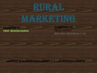 RURAL
             MARKETING
Submitted to:                           Submitted to:
Prof. mukesh ranga                      RENU SINGH
                                        MBA (BE), BATCH(2011-13)




  INSTITUTE OF BUSINESS MANAGEMENT, C. S. J. M. UNIVERSITY KANPUR
 