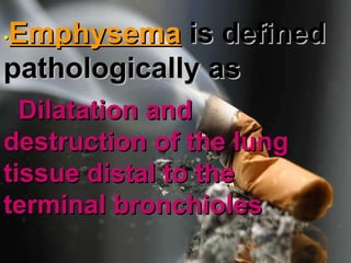 . • Emphysema   is defined pathologically as Dilatation and destruction of the lung tissue distal to the terminal bronchioles  