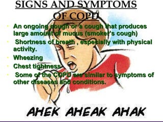 SIGNS AND SYMPTOMS OF COPD An ongoing cough or a cough that produces large amount of mucus (smoker’s cough) Shortness of breath , especially with physical activity. Wheezing Chest tightness Some of the COPD are similar to symptoms of other diseases and conditions. 