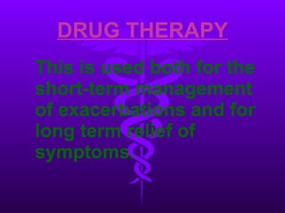 DRUG THERAPY This is used both for the short-term management of exacerbations and for long term relief of symptoms. 