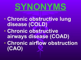 SYNONYMS Chronic obstructive lung disease (COLD) Chronic obstructive airways disease (COAD) Chronic airflow obstruction (CAO) 