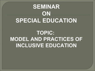 SEMINAR
ON
SPECIAL EDUCATION
TOPIC:
MODEL AND PRACTICES OF
INCLUSIVE EDUCATION
 