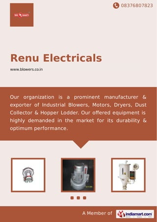 08376807823
A Member of
Renu Electricals
www.blowers.co.in
Our organization is a prominent manufacturer &
exporter of Industrial Blowers, Motors, Dryers, Dust
Collector & Hopper Lodder. Our oﬀered equipment is
highly demanded in the market for its durability &
optimum performance.
 