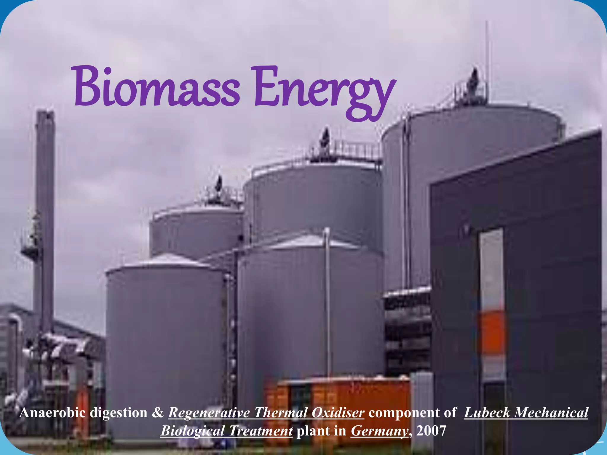 Anaerobic digestion & Regenerative Thermal Oxidiser component of Lubeck Mechanical
Biological Treatment plant in Germany, 2007
Biomass Energy
 