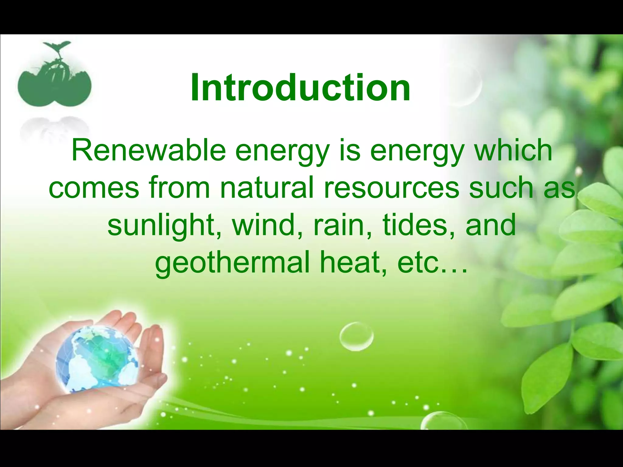 Renewable energy is energy which
comes from natural resources such as
sunlight, wind, rain, tides, and
geothermal heat, etc…
Introduction
 
