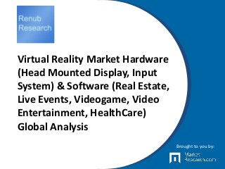 Virtual Reality Market Hardware
(Head Mounted Display, Input
System) & Software (Real Estate,
Live Events, Videogame, Video
Entertainment, HealthCare)
Global Analysis
Brought to you by:
 