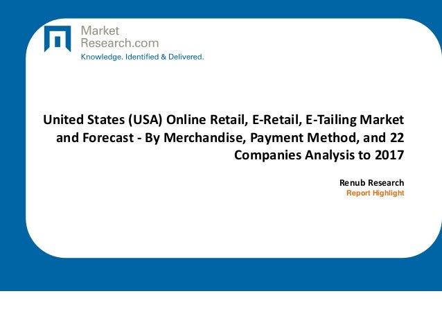 United States (USA) Online Retail, E-Retail, E-Tailing Market
and Forecast - By Merchandise, Payment Method, and 22
Companies Analysis to 2017
Renub Research
Report Highlight
 