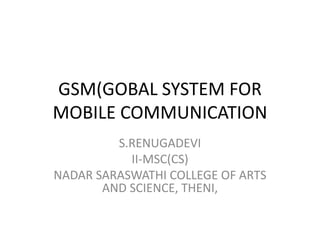 GSM(GOBAL SYSTEM FOR
MOBILE COMMUNICATION
S.RENUGADEVI
II-MSC(CS)
NADAR SARASWATHI COLLEGE OF ARTS
AND SCIENCE, THENI,
 