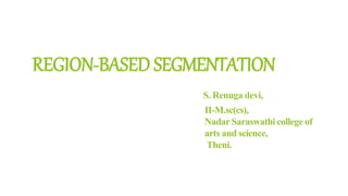REGION-BASED SEGMENTATION
S. Renuga devi,
II-M.sc(cs),
Nadar Saraswathi college of
arts and science,
Theni.
 
