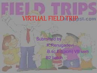 VIRTUAL FIELD TRIP
Submitted by
K.Renugadevi
B.sc.Ed(pcm) VII sem
B2 batch
 