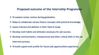 Proposed outcome of the internship Programme
 To explore career various during graduation.
 Helps to collaborate various...