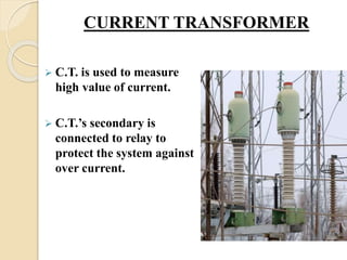 CURRENT TRANSFORMER
 C.T. is used to measure
high value of current.
 C.T.’s secondary is
connected to relay to
protect t...