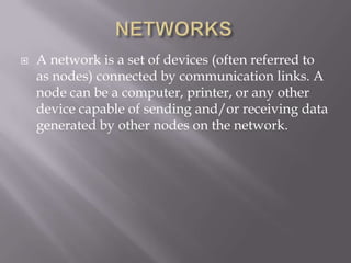    A network is a set of devices (often referred to
    as nodes) connected by communication links. A
    node can be a computer, printer, or any other
    device capable of sending and/or receiving data
    generated by other nodes on the network.
 