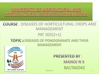 : DISEASES OF HORTICULTURAL CROPS AND
MANAGEMENT
PAT 302(2+1)
DISEASES OF POMOGRANATE AND THEIR
MANAGEMENT
:
MANOJ N S
BA1TAEO42 1MANOJ N S
 