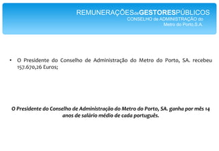 REMUNERAÇÕESdeGESTORESPÚBLICOSCONSELHO de ADMINISTRAÇÃO Estradas de Portugal, S.A.Conselho AdministraçãoPresidente – Remuneração de 13.850,00 euros, 14 vezesporano;RemuneraçãoVariável– componentevariável de acordo com o cumprimento dos objectivosanuaismensuráveis, correspondente a 30% do valor da CompensaçãoFixa;Utilização de telefonesUtilização de viatura de serviço e combustível Vice-Presidente – Remuneração de 11.500,00 euros, 14 vezesporano; RemuneraçãoVariável – componentevariável de acordo com o cumprimento dos objectivosanuaismensuráveis, correspondente a 30% do valor da CompensaçãoFixa;Utilização de telefonesUtilização de viatura de serviço e combustívelVogais– Remuneração de 10.800,00 euros, 14 vezesporanoRemuneraçãoVariável – componentevariável de acordo com o cumprimento dos objectivosanuaismensuráveis, correspondente a 30% do valor da CompensaçãoFixa;Utilização de telefones - Utilização de viatura de serviço e combustível