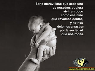 Seria maravilloso que cada uno
           de nosotros pudiera
                   vivir un poco
                 como ese niño
          que llevamos dentro,
                        y no nos
               dejemos arrastrar
                por la sociedad
                  que nos rodea.
 