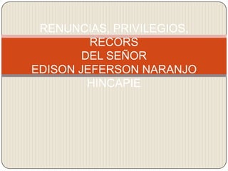 RENUNCIAS, PRIVILEGIOS,
RECORS
DEL SEÑOR
EDISON JEFERSON NARANJO
HINCAPIE

 