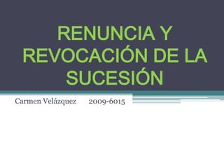 RENUNCIA Y
 REVOCACIÓN DE LA
     SUCESIÓN
Carmen Velázquez   2009-6015
 