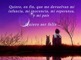 Quiero, en fin, que me devuelvan mi infancia, mi inocencia, mi esperanza, y mi país  Quiero ser feliz ... 