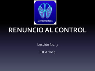 Lección No. 3
IDEA 2014
RENUNCIO AL CONTROL
 