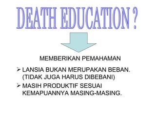 MEMBERIKAN PEMAHAMAN LANSIA BUKAN MERUPAKAN BEBAN. (TIDAK JUGA HARUS DIBEBANI) MASIH PRODUKTIF SESUAI KEMAPUANNYA MASING-MASING. DEATH EDUCATION ? 