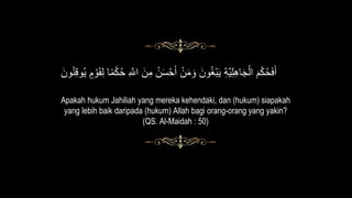 َ‫ون‬ُ‫ن‬ِ‫ق‬‫و‬ُ‫ي‬ ٍْ ْ‫و‬َ‫ق‬ِ‫ل‬ ‫ا‬ً‫م‬َُّْ‫ح‬ ِ ‫ه‬‫اَّلل‬ َ‫ن‬ِ‫م‬ ُ‫ن‬َ‫س‬ْ‫ح‬َ‫أ‬ ْ‫ن‬َ‫م‬ َ‫و‬ َ‫ون‬ُ‫غ‬ْ‫ب‬َ‫ي‬ ِ‫ة‬‫ه‬‫ي‬ِ‫ل‬ِ‫ه‬‫ا‬َ‫ج‬ْ‫ال‬ ََُّْْ‫ح‬َ‫ف‬َ‫أ‬
Apakah hukum Jahiliah yang mereka kehendaki, dan (hukum) siapakah
yang lebih baik daripada (hukum) Allah bagi orang-orang yang yakin?
(QS. Al-Maidah : 50)
 
