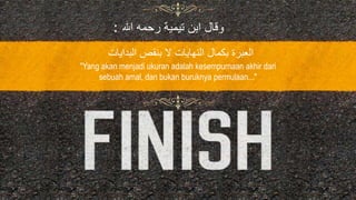 ‫هللا‬ ‫رحمه‬ ‫تيمية‬ ‫ابن‬ ‫وقال‬:
‫ال‬ ‫بنقص‬ ‫ّل‬ ‫النهايات‬ ‫بَّمال‬ ‫العبرة‬‫بدايات‬
"Yang akan menjadi ukuran adalah kesempurnaan akhir dari
sebuah amal, dan bukan buruknya permulaan..."
 