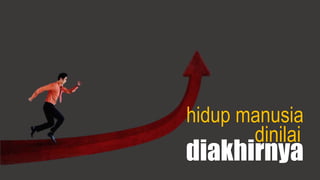 hidup manusia
dinilai
diakhirnya
 
