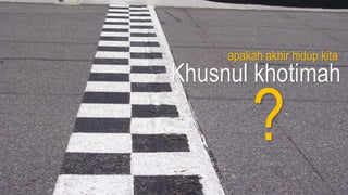 apakah akhir hidup kita
Khusnul khotimah
?
 