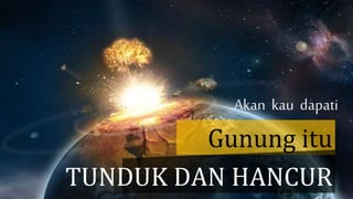 Akan kau dapati
Gunung itu
TUNDUK DAN HANCUR
 