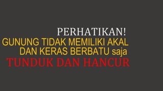 PERHATIKAN!
GUNUNG TIDAK MEMILIKI AKAL
TUNDUK DAN HANCUR
DAN KERAS BERBATU saja
 
