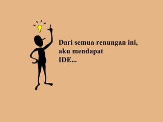 Dari semua renungan ini, aku mendapat  IDE... 