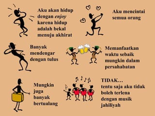 Aku akan hidup dengan  enjoy  karena hidup adalah bekal menuju akhirat Aku mencintai semua orang Banyak mendengar dengan tulus Memanfaatkan waktu sebaik mungkin dalam persahabatan Mungkin juga banyak bertualang TIDAK tentu saja aku tidak boleh terlena dengan musik jahiliyah 