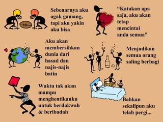 Sebenarnya aku agak gamang, tapi aku yakin aku bisa  Katakan apa saja, aku akan tetap mencintai anda semua Aku akan membersihkan dunia dari hasad dan najis-najis batin Menjadikan semua orang saling berbagi Waktu tak akan mampu menghentikanku untuk berdakwah & beribadah  Bahkan sekalipun aku telah pergi... 